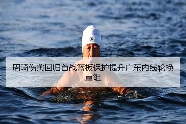 周琦伤愈回归首战篮板保护提升广东内线轮换重组